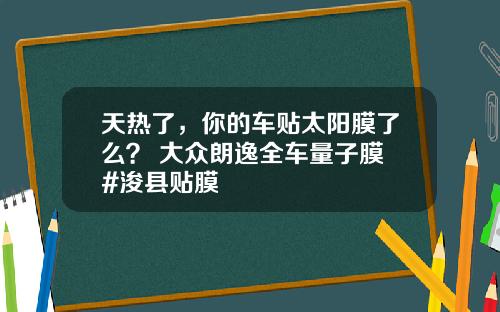 天热了，你的车贴太阳膜了么？ 大众朗逸全车量子膜 #浚县贴膜