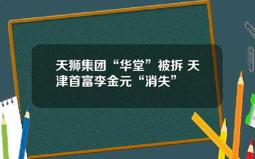 天狮集团“华堂”被拆 天津首富李金元“消失”