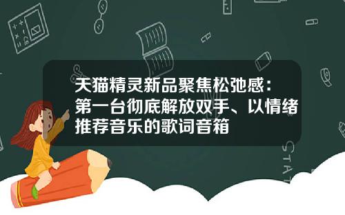 天猫精灵新品聚焦松弛感：第一台彻底解放双手、以情绪推荐音乐的歌词音箱