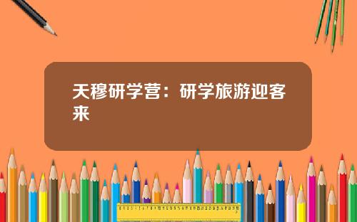 天穆研学营：研学旅游迎客来