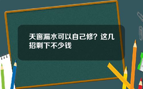 天窗漏水可以自己修？这几招剩下不少钱