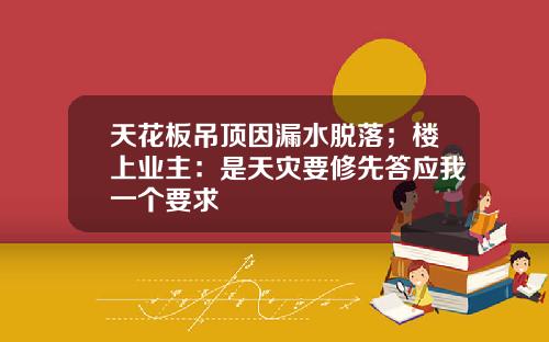 天花板吊顶因漏水脱落；楼上业主：是天灾要修先答应我一个要求