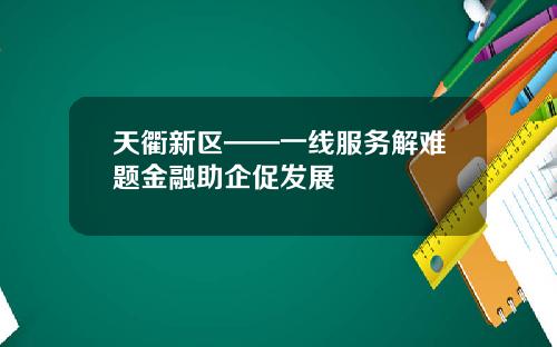 天衢新区——一线服务解难题金融助企促发展