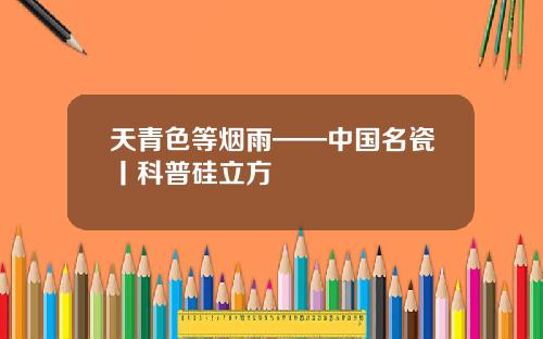 天青色等烟雨——中国名瓷丨科普硅立方