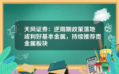 天风证券：逆周期政策落地或利好基本金属，持续推荐贵金属板块