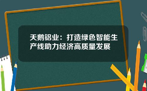 天鹅铝业：打造绿色智能生产线助力经济高质量发展