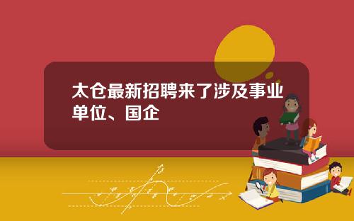 太仓最新招聘来了涉及事业单位、国企