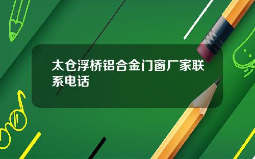 太仓浮桥铝合金门窗厂家联系电话