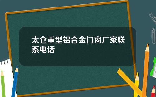 太仓重型铝合金门窗厂家联系电话
