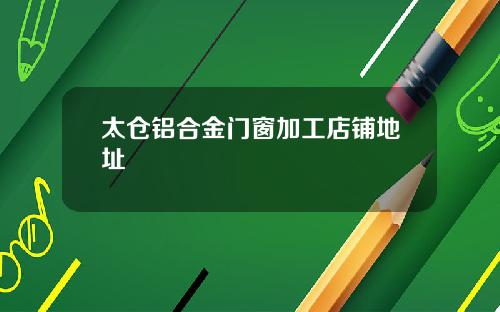太仓铝合金门窗加工店铺地址