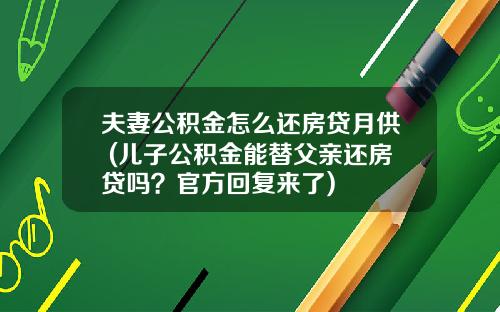 夫妻公积金怎么还房贷月供 (儿子公积金能替父亲还房贷吗？官方回复来了)