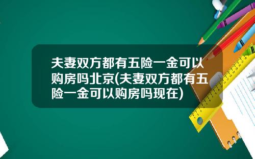 夫妻双方都有五险一金可以购房吗北京(夫妻双方都有五险一金可以购房吗现在)