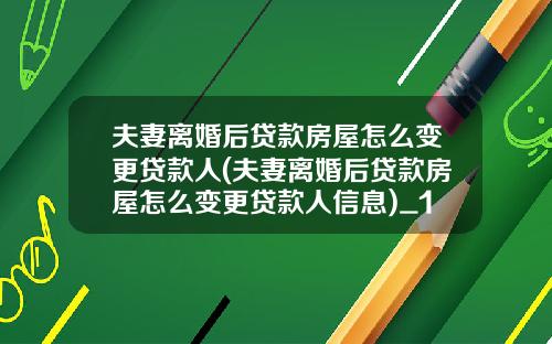 夫妻离婚后贷款房屋怎么变更贷款人(夫妻离婚后贷款房屋怎么变更贷款人信息)_1
