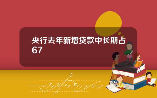 央行去年新增贷款中长期占67
