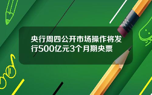央行周四公开市场操作将发行500亿元3个月期央票
