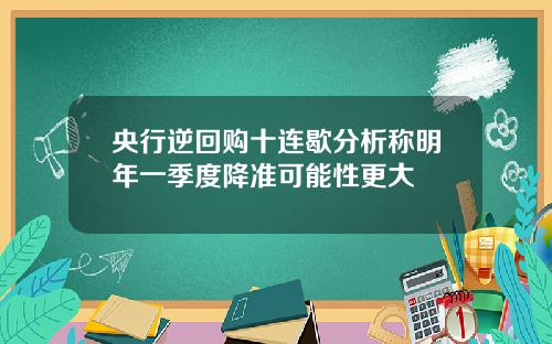 央行逆回购十连歇分析称明年一季度降准可能性更大