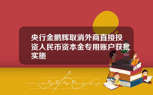 央行金鹏辉取消外商直接投资人民币资本金专用账户获批实施