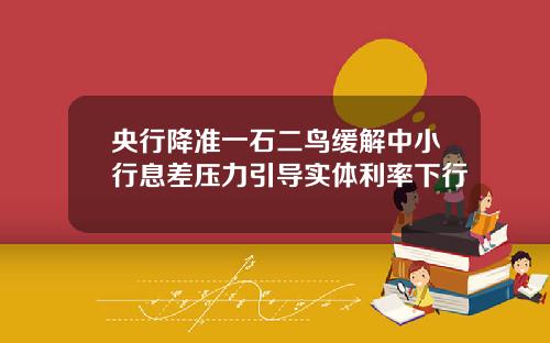 央行降准一石二鸟缓解中小行息差压力引导实体利率下行