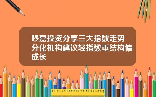 妙嘉投资分享三大指数走势分化机构建议轻指数重结构偏成长