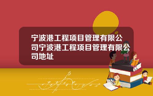 宁波港工程项目管理有限公司宁波港工程项目管理有限公司地址