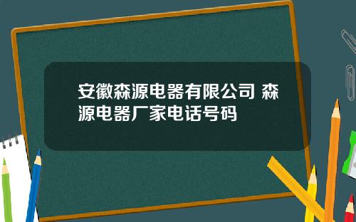 安徽森源电器有限公司 森源电器厂家电话号码