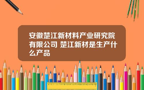 安徽楚江新材料产业研究院有限公司 楚江新材是生产什么产品