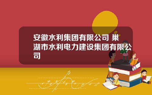 安徽水利集团有限公司 巢湖市水利电力建设集团有限公司