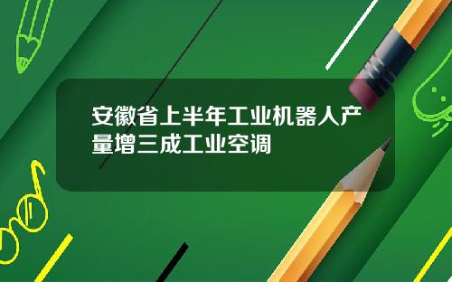 安徽省上半年工业机器人产量增三成工业空调
