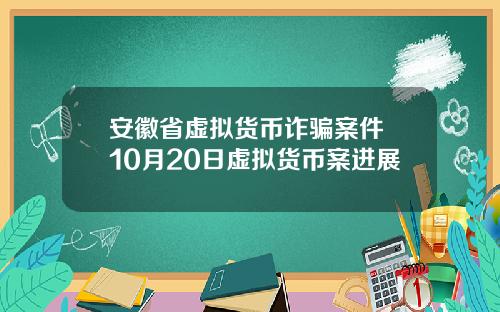 安徽省虚拟货币诈骗案件 10月20日虚拟货币案进展