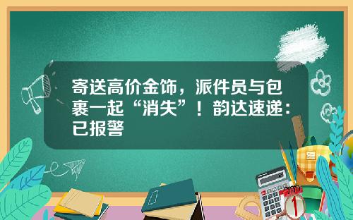 寄送高价金饰，派件员与包裹一起“消失”！韵达速递：已报警