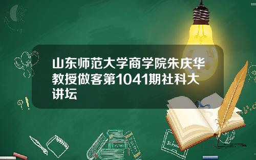 山东师范大学商学院朱庆华教授做客第1041期社科大讲坛