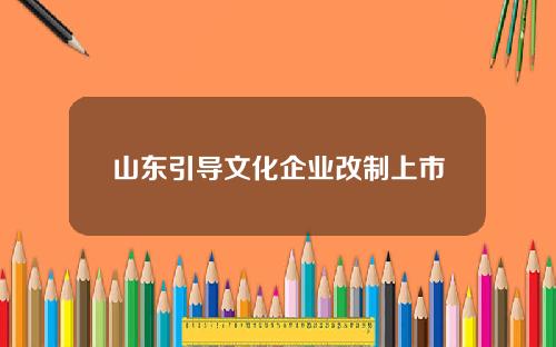 山东引导文化企业改制上市