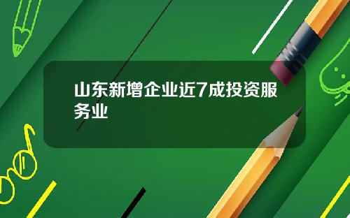 山东新增企业近7成投资服务业