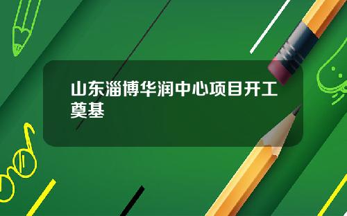 山东淄博华润中心项目开工奠基