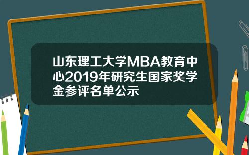 山东理工大学MBA教育中心2019年研究生国家奖学金参评名单公示