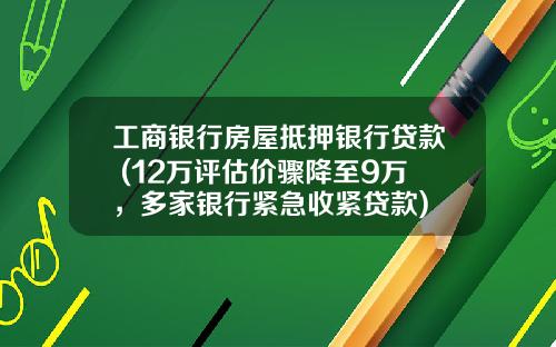工商银行房屋抵押银行贷款 (12万评估价骤降至9万，多家银行紧急收紧贷款)