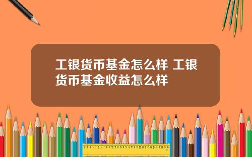 工银货币基金怎么样 工银货币基金收益怎么样