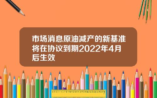 市场消息原油减产的新基准将在协议到期2022年4月后生效