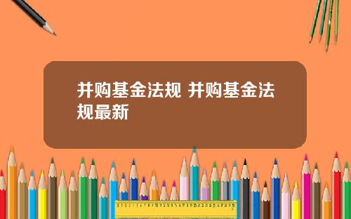 并购基金法规 并购基金法规最新