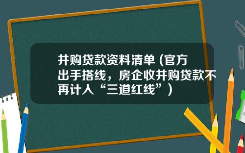 并购贷款资料清单 (官方出手搭线，房企收并购贷款不再计入“三道红线”)
