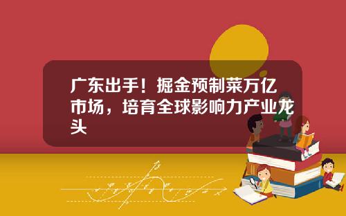 广东出手！掘金预制菜万亿市场，培育全球影响力产业龙头