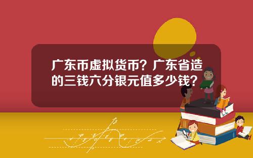 广东币虚拟货币？广东省造的三钱六分银元值多少钱？
