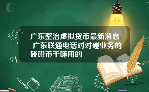 广东整治虚拟货币最新消息 广东联通电话对对碰业务的碰碰币干嘛用的