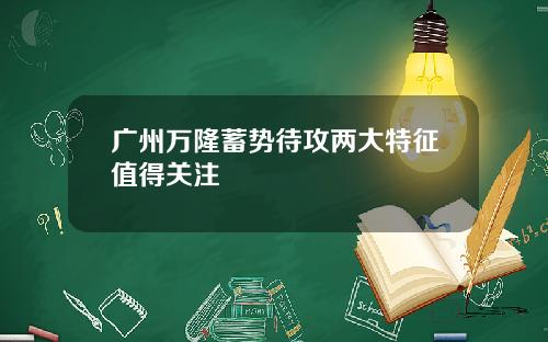 广州万隆蓄势待攻两大特征值得关注