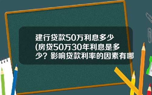 建行贷款50万利息多少 (房贷50万30年利息是多少？影响贷款利率的因素有哪些？)_1