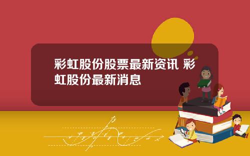 彩虹股份股票最新资讯 彩虹股份最新消息