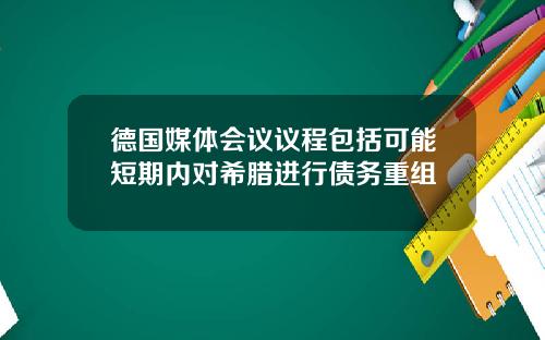 德国媒体会议议程包括可能短期内对希腊进行债务重组