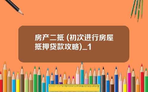 房产二抵 (初次进行房屋抵押贷款攻略)_1