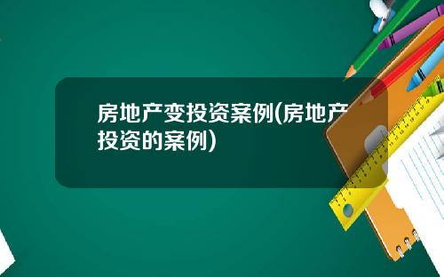 房地产变投资案例(房地产投资的案例)