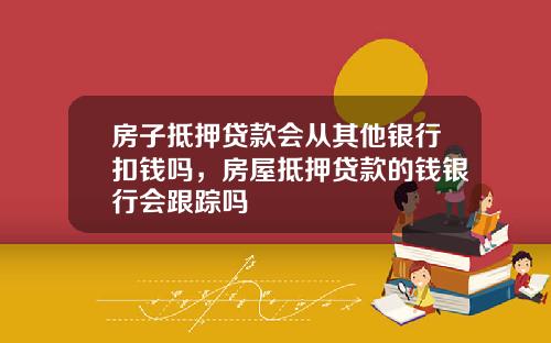 房子抵押贷款会从其他银行扣钱吗，房屋抵押贷款的钱银行会跟踪吗
